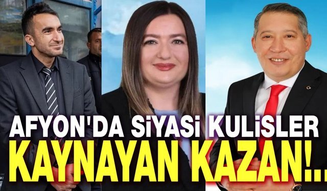 Afyon'da siyasi kulisler kaynayan kazan gibi!..