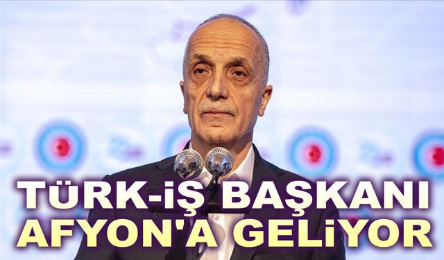 Türk-İş Başkanı Afyon'a Geliyor!.