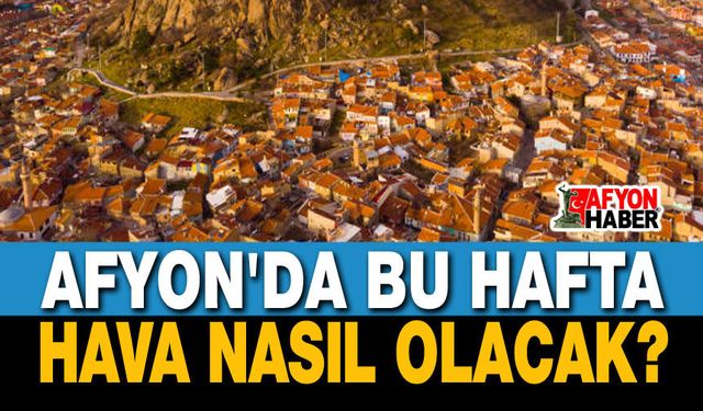 Bu hafta Afyon'da hava nasıl olacak?..