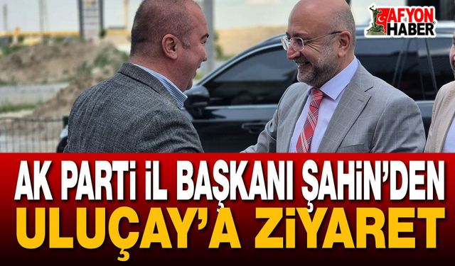 AK Parti İl Başkanı Şahin’den Uluçay’a Ziyaret