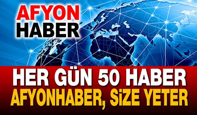 Her gün 50 haber!.. Afyonhaber, size yeter!..