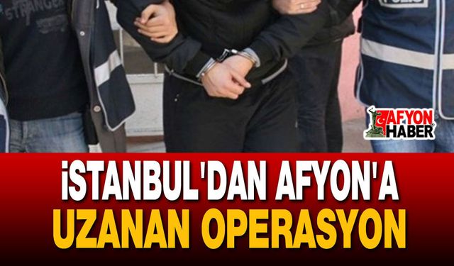 İstanbul'dan Afyon'a Uzanan Operasyon