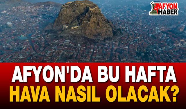 Hava durumu: Bu hafta Afyon'da hava nasıl olacak?