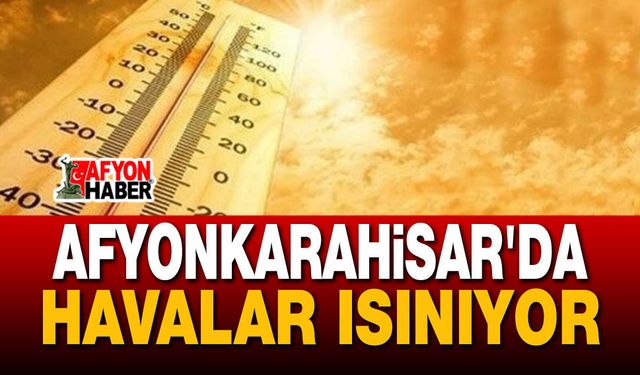 Hava durumu: Afyon'da havalar ısınıyor!..