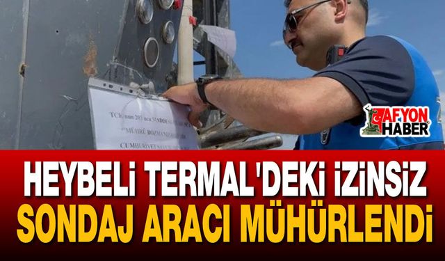 Heybeli Termal'deki İzinsiz Sondaj Aracı Mühürlendi