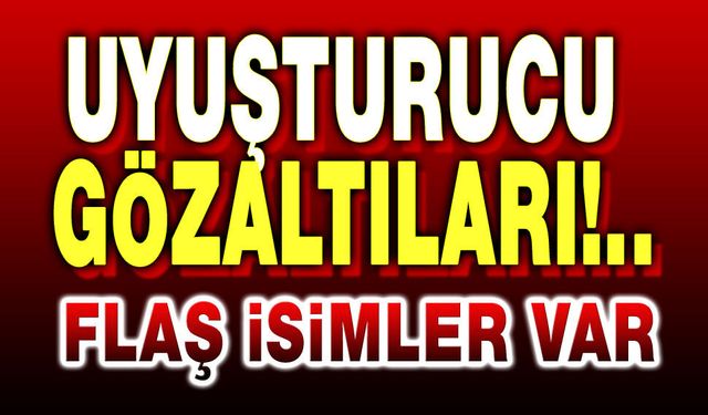 Uyuşturucu gözaltıları: Flaş isimler var