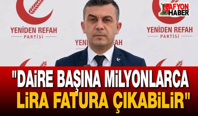 "Daire Başına Milyonlarca Lira Fatura Çıkabilir"