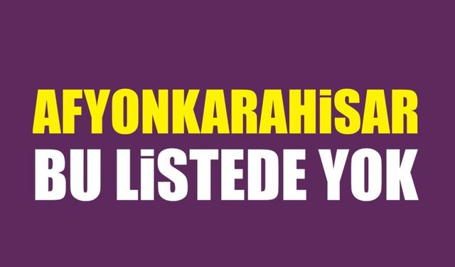 Afyonkarahisar bu listede yok!..
