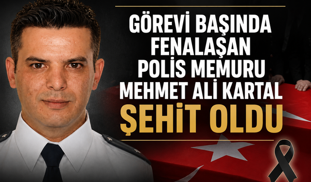 Görevi başında fenalaşan Polis Memuru Mehmet Ali Kartal şehit oldu