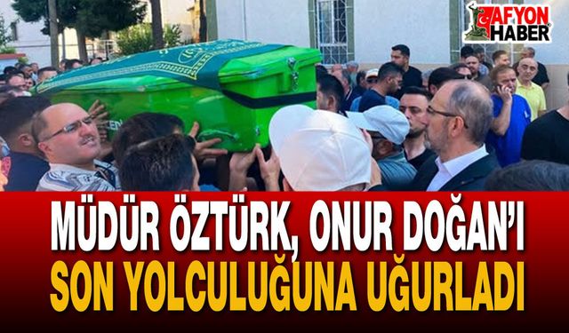 Müdür Öztürk, Onur Doğan’ı Son Yolculuğuna Uğurladı