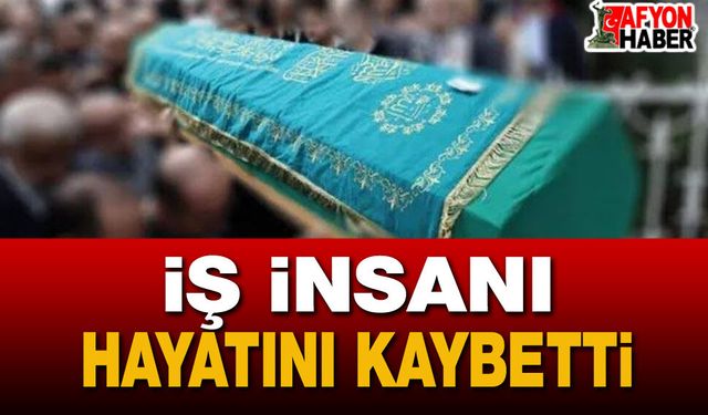 Afyon İş Dünyasının önemli ismi vefat etti