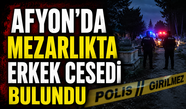 Afyon'da mezarlıkta bir erkek cesedi bulundu