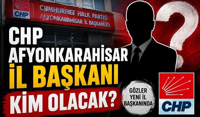 CHP Afyonkarahisar İl Başkanı kim olacak?