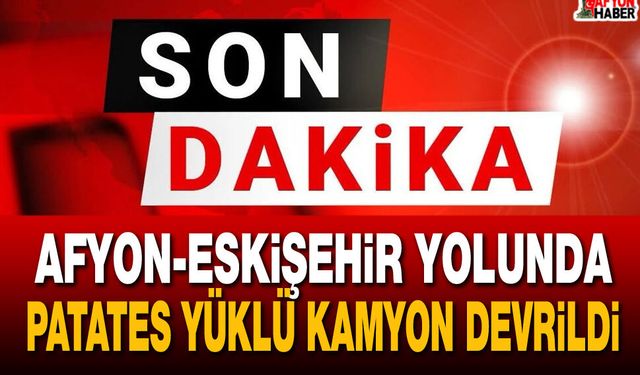 Afyon-Eskişehir yolunda patates yüklü kamyon devrildi