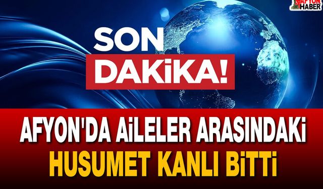 Afyon'da Aileler Arasındaki Husumet Kanlı Bitti