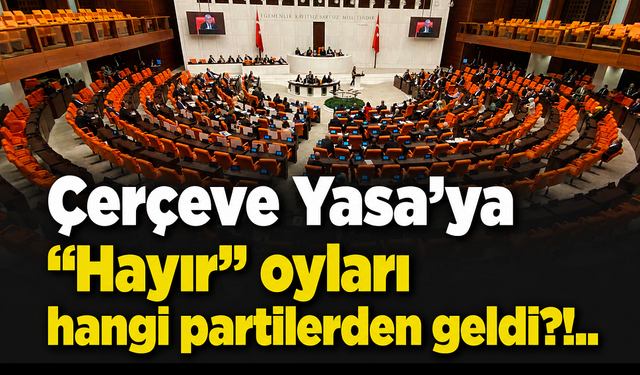 Çerçeve Yasa'ya "Hayır" oyları hangi partilerden geldi?!..