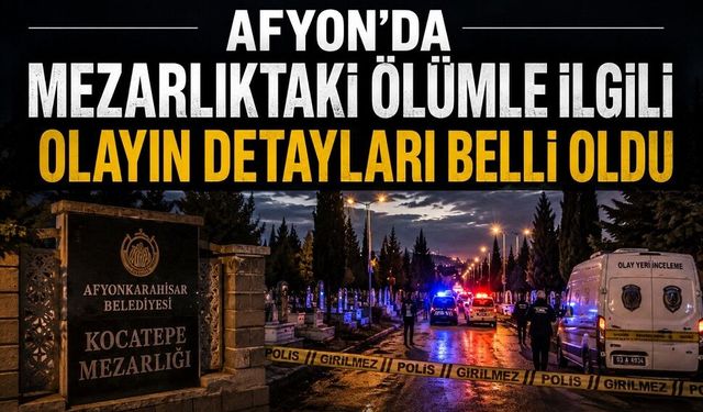 Afyon'da mezarlıktaki ölümle ilgili olayın detayları belli oldu