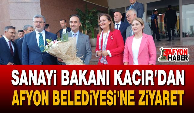 Sanayi Bakanı Kacır'dan Afyon Belediyesi'ne Ziyaret