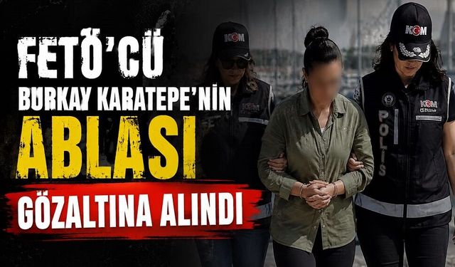 FETÖ’cü Burkay Karatepe’nin Ablası Gözaltına Alındı