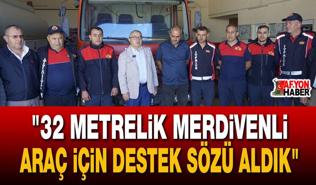 "32 metrelik merdivenli araç için destek sözü aldık"