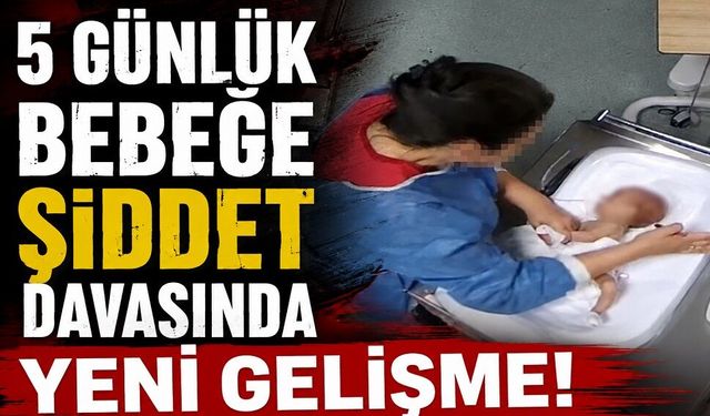 5 günlük bebeğe şiddet davasında yeni gelişme!