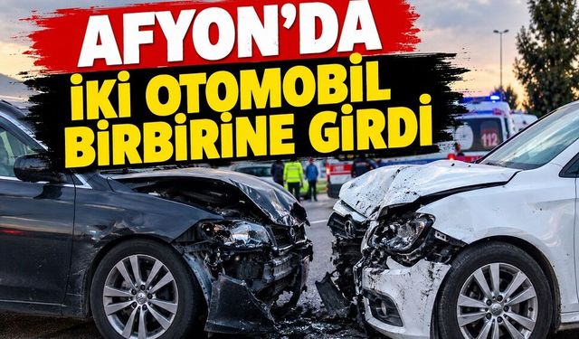 Afyon’da iki otomobil birbirine girdi