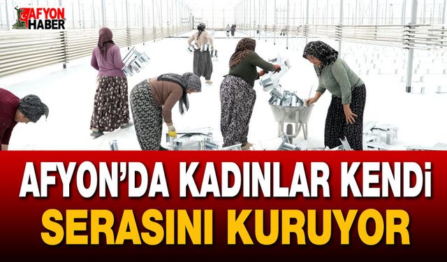 Afyon’da kadınlar kendi serasını kuruyor