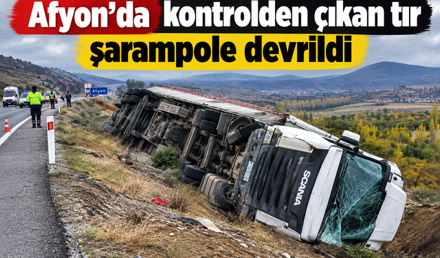 Afyon’da kontrolden çıkan tır şarampole devrildi