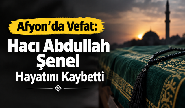 Afyon’da vefat: Hacı Abdullah Şenel hayatını kaybetti