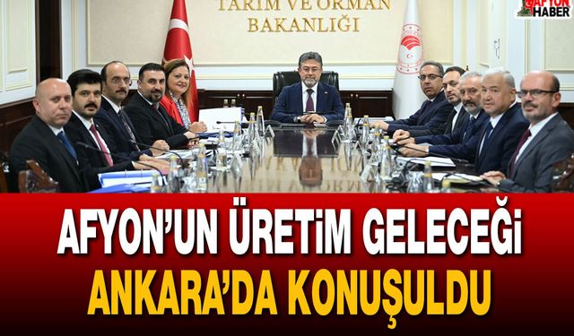 Afyon’un Üretim Geleceği Ankara’da Konuşuldu