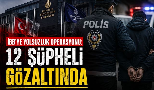 İBB’ye yolsuzluk operasyonu: 12 şüpheli gözaltında