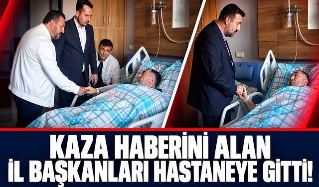 Kaza Haberini Alan İl Başkanları Hastaneye Gitti!