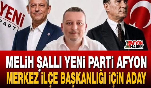 Melih Şallı Yeni Parti Afyon Merkez İlçe Başkanlığı için aday