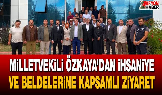 Milletvekili Özkaya’dan İhsaniye ve Beldelerine kapsamlı ziyaret