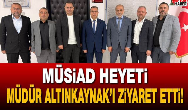 MÜSİAD Heyeti Müdür Altınkaynak’ı ziyaret etti!