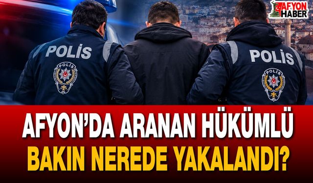Afyon’da aranan hükümlü bakın nerede yakalandı?