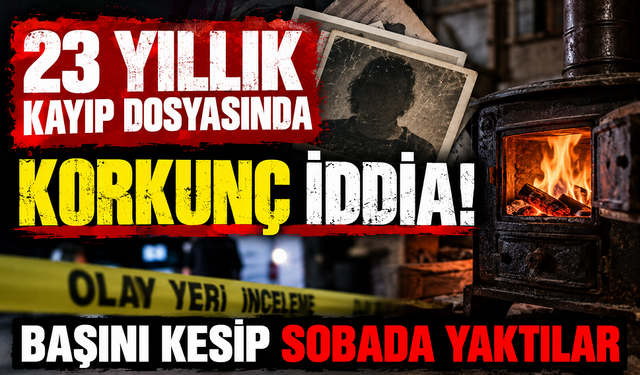 23 yıllık kayıp dosyasında korkunç iddia! Başını kesip sobada yaktılar