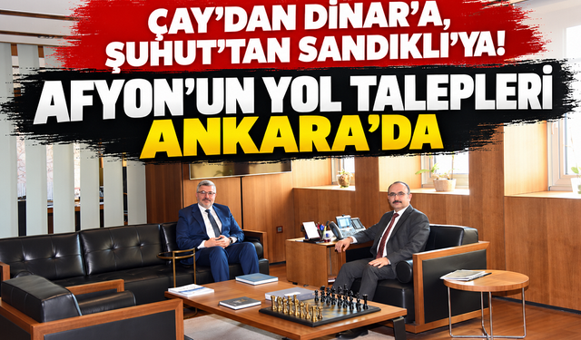 Çay’dan Dinar’a, Şuhut’tan Sandıklı’ya! Afyon’un yol talepleri Ankara’da