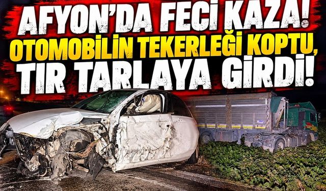 Afyon’da feci kaza! Otomobilin tekerleği koptu, tır tarlaya girdi