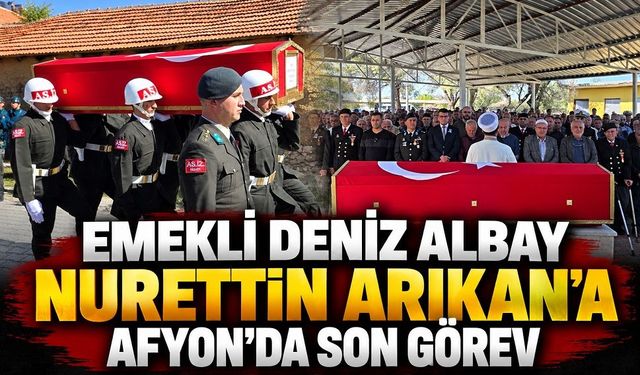 Emekli Deniz Albay Nurettin Arıkan’a Afyon’da son görev