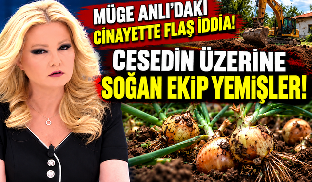 Müge Anlı’daki cinayette flaş iddia! Cesedin üzerine soğan ekip yemişler!