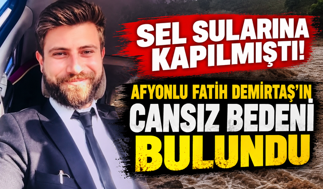Sel sularına kapılmıştı! Afyonlu Fatih Demirtaş’ın cansız bedeni bulundu