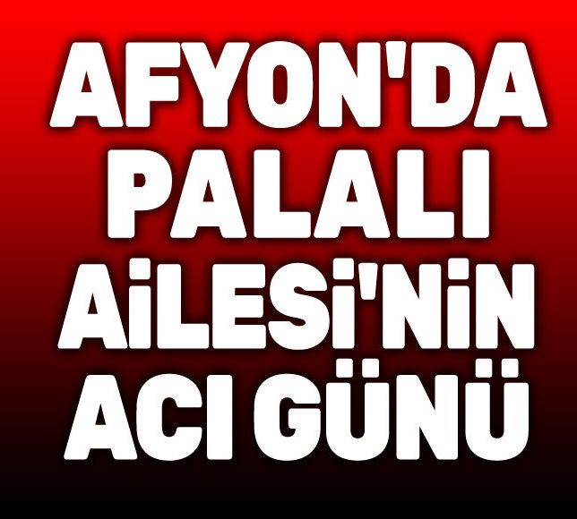 Afyon'da Palalı Ailesinin acı günü