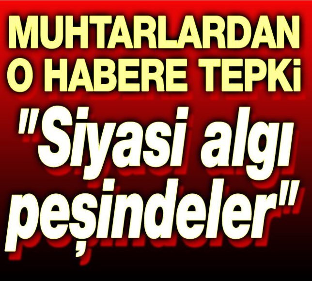 Muhtarlardan o habere tepki: Siyasi algı peşindeler