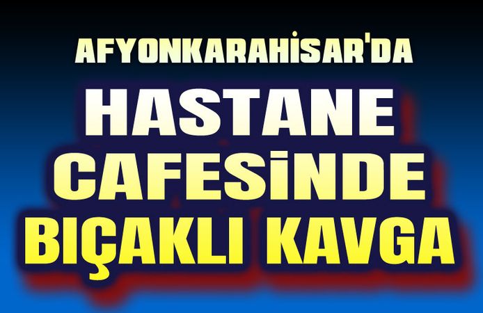 Hastane kafesinde bıçaklı kavga!..