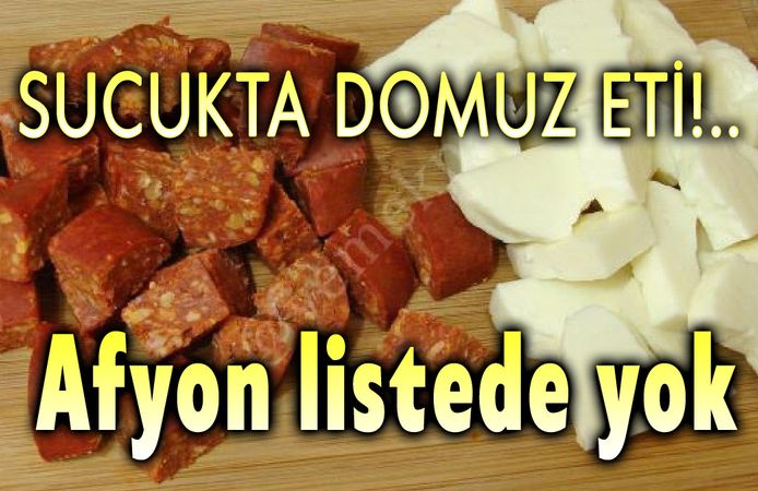 Sucukta domuz eti kullanmışlar!.. Afyon listede yok!..
