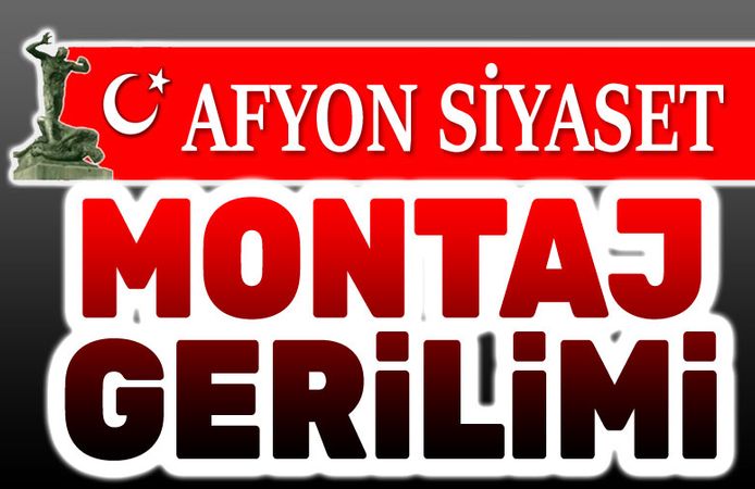 Afyonkarahisar siyasetinde "Montaj" gerilimi