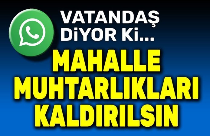 Vatandaş diyor ki: Mahalle muhtarlıkları kaldırılsın!..