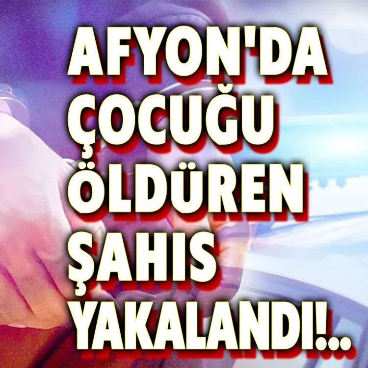 Afyon'da çocuğu öldüren şahıs yakalandı