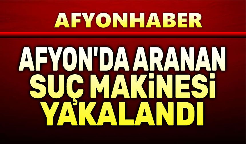 Afyon'da aranması bulunan suç makinesi yakalandı